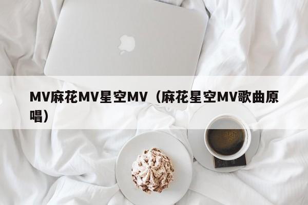 MV麻花MV星空MV(麻花星空MV歌曲原唱)