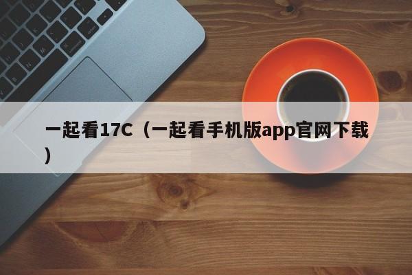 一起看17C（一起看手机版app官网下载）
