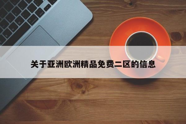 关于亚洲欧洲精品免费二区的信息