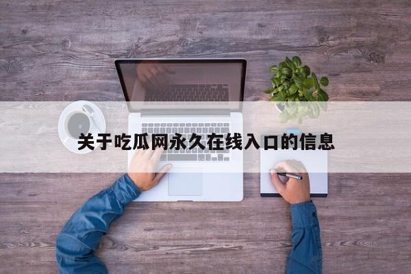 关于吃瓜网永久在线入口的信息