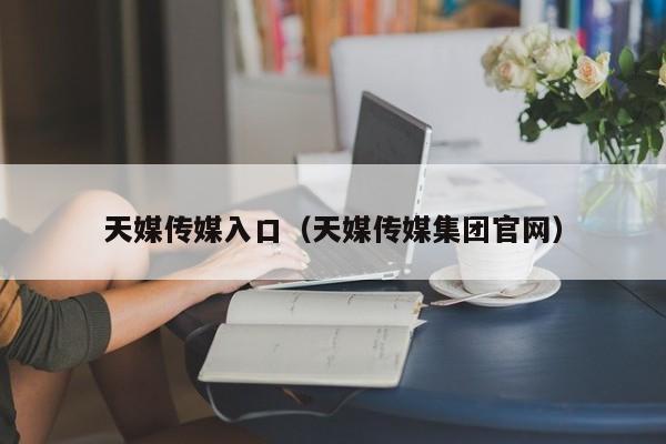 天媒传媒入口（天媒传媒集团官网）