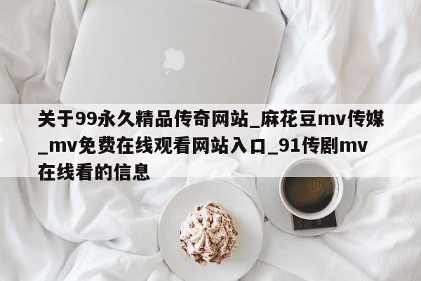关于99永久精品传奇网站_麻花豆mv传媒_mv免费在线观看网站入口_91传剧mv在线看的信息