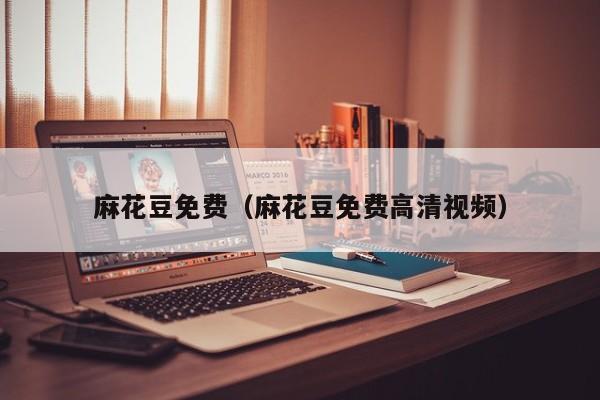 麻花豆免费(麻花豆免费高清视频)