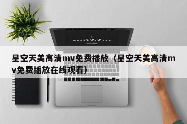 星空天美高清mv免费播放（星空天美高清mv免费播放在线观看）