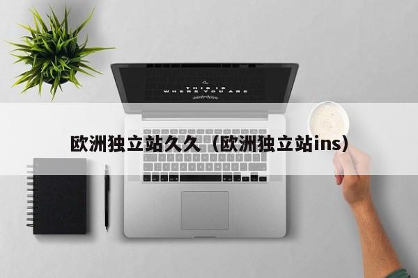 欧洲独立站久久（欧洲独立站ins）